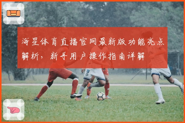 海星体育直播官网最新版功能亮点解析，新手用户操作指南详解