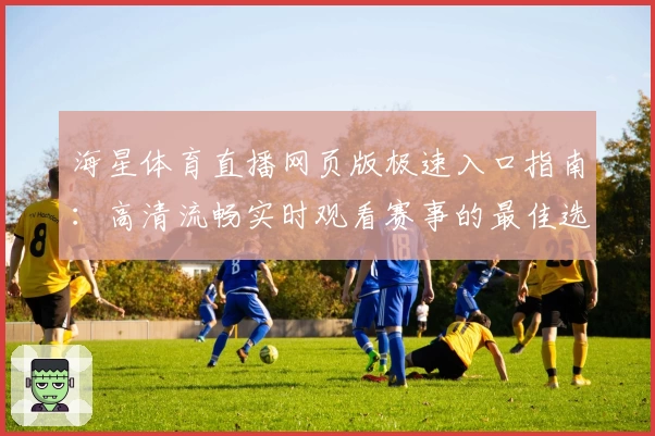 海星体育直播网页版极速入口指南：高清流畅实时观看赛事的最佳选择
