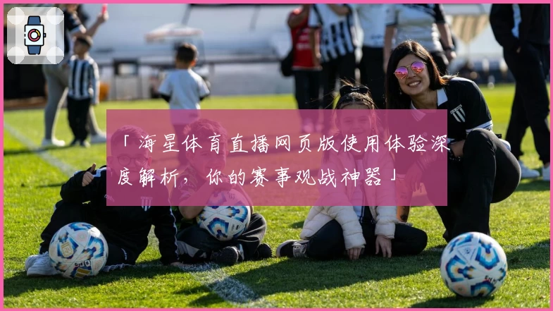 「海星体育直播网页版使用体验深度解析，你的赛事观战神器」