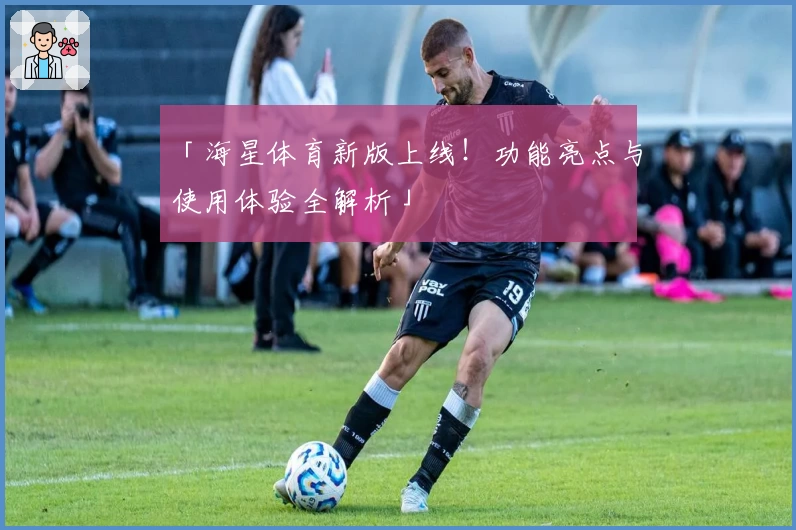 「海星体育新版上线！功能亮点与使用体验全解析」