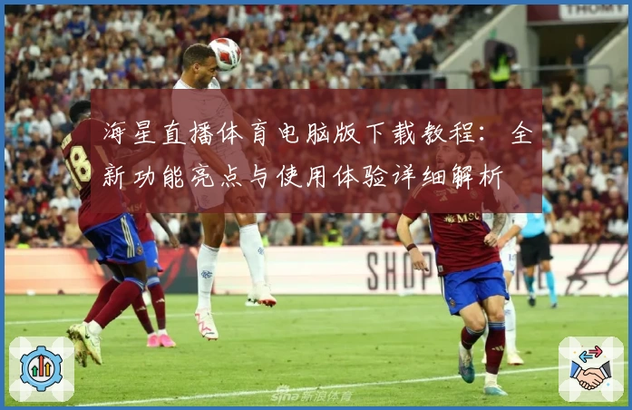 海星直播体育电脑版下载教程：全新功能亮点与使用体验详细解析