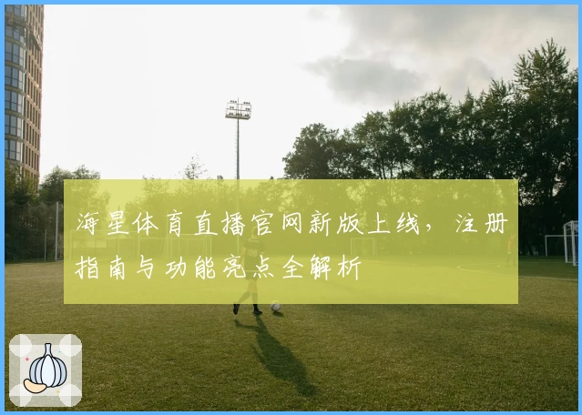 海星体育直播官网新版上线，注册指南与功能亮点全解析