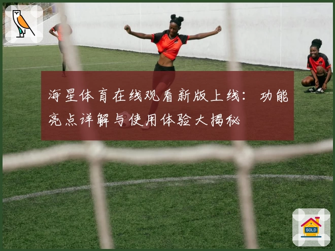 海星体育在线观看新版上线：功能亮点详解与使用体验大揭秘