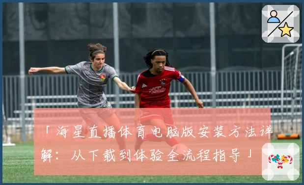 「海星直播体育电脑版安装方法详解:从下载到体验全流程指导」
