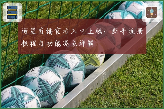 海星直播官方入口上线,新手注册教程与功能亮点详解