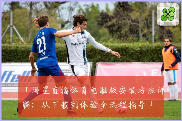 「海星直播体育电脑版安装方法详解：从下载到体验全流程指导」