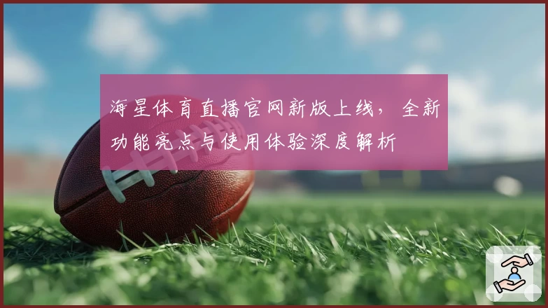 海星体育直播官网新版上线，全新功能亮点与使用体验深度解析