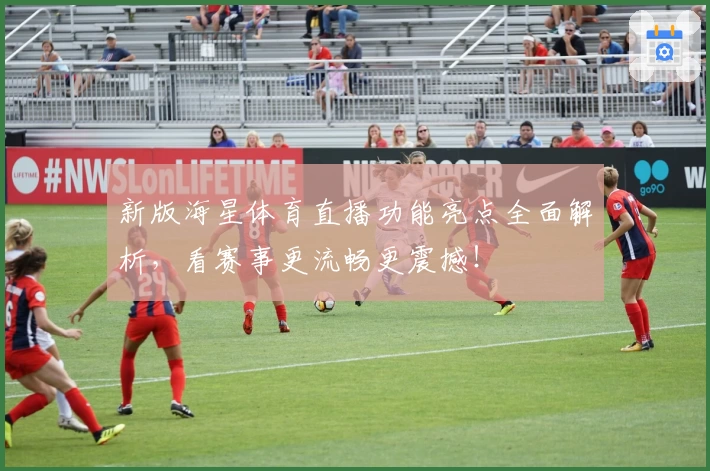 新版海星体育直播功能亮点全面解析，看赛事更流畅更震撼！