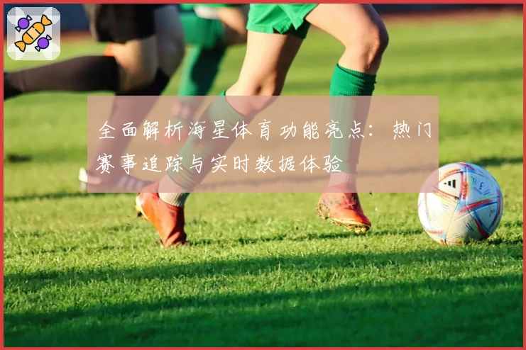 全面解析海星体育功能亮点：热门赛事追踪与实时数据体验