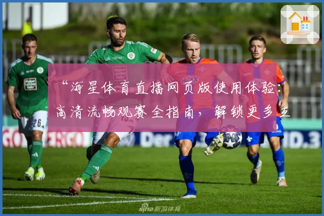 “海星体育直播网页版使用体验：高清流畅观赛全指南，解锁更多互动功能”