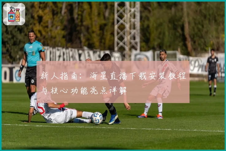 新人指南：海星直播下载安装教程与核心功能亮点详解