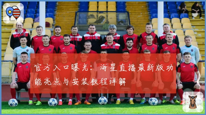 官方入口曝光：海星直播最新版功能亮点与安装教程详解