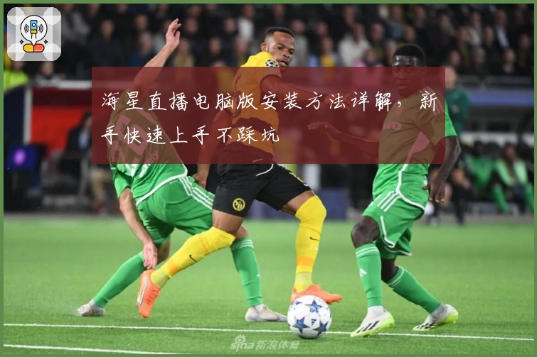 海星直播电脑版安装方法详解，新手快速上手不踩坑