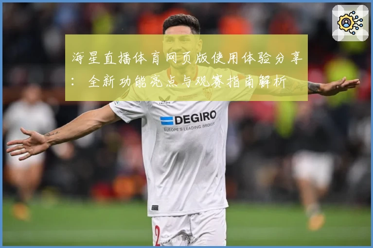 海星直播体育网页版使用体验分享：全新功能亮点与观赛指南解析