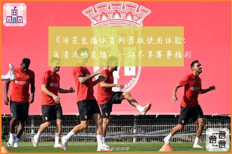 《海星直播体育网页版使用体验：高清流畅直播，一站尽享赛事精彩》