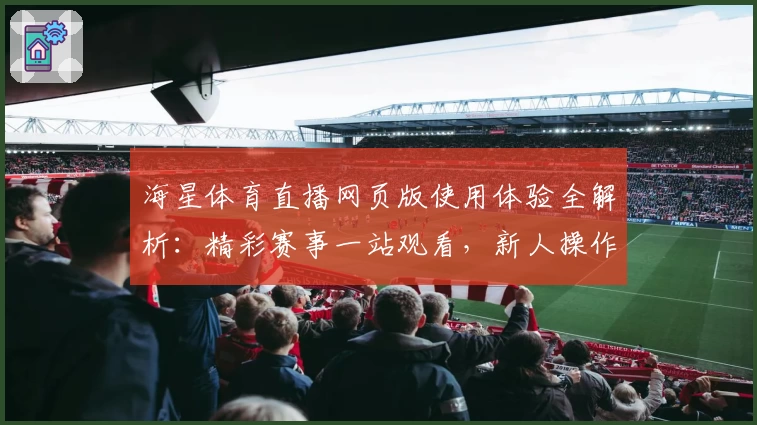 海星体育直播网页版使用体验全解析:精彩赛事一站观看,新人操作无压力