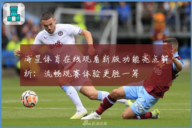 海星体育在线观看新版功能亮点解析：流畅观赛体验更胜一筹
